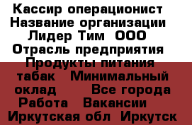 Кассир-операционист › Название организации ­ Лидер Тим, ООО › Отрасль предприятия ­ Продукты питания, табак › Минимальный оклад ­ 1 - Все города Работа » Вакансии   . Иркутская обл.,Иркутск г.